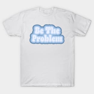 Be the problem T-Shirt